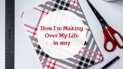 How I'm Making Over My Life in 2017